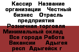 Кассир › Название организации ­ Честный бизнес › Отрасль предприятия ­ Розничная торговля › Минимальный оклад ­ 1 - Все города Работа » Вакансии   . Адыгея респ.,Адыгейск г.